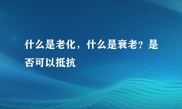 什么是老化，什么是衰老？是否可以抵抗