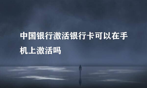 中国银行激活银行卡可以在手机上激活吗