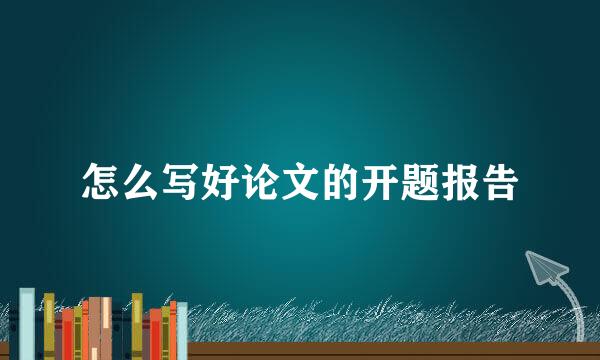 怎么写好论文的开题报告