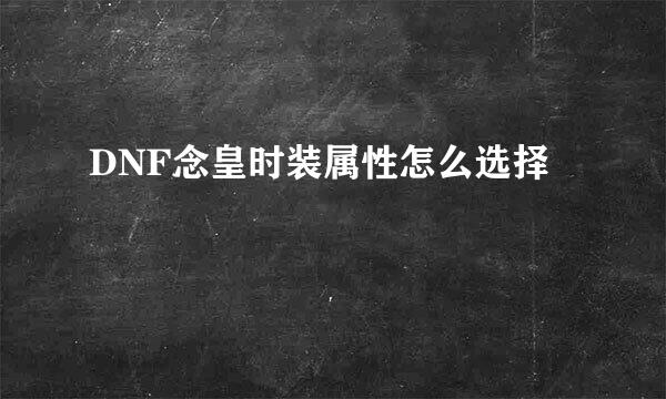 DNF念皇时装属性怎么选择