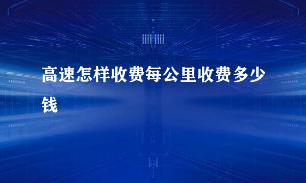 高速怎样收费每公里收费多少钱