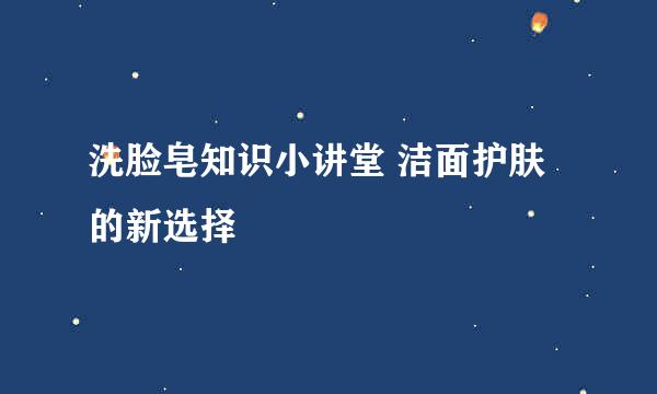 洗脸皂知识小讲堂 洁面护肤的新选择
