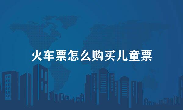 火车票怎么购买儿童票