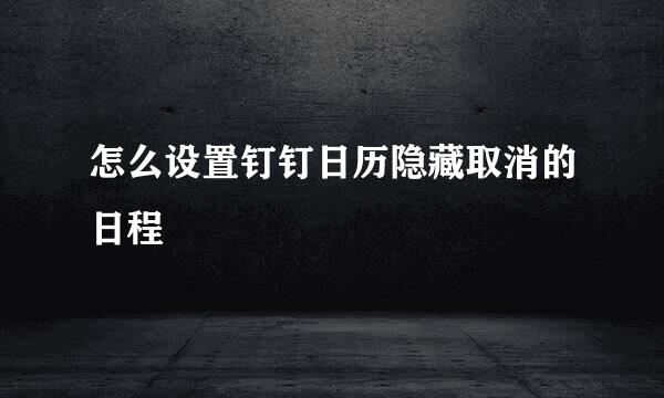 怎么设置钉钉日历隐藏取消的日程