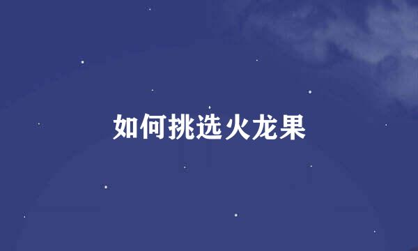 如何挑选火龙果