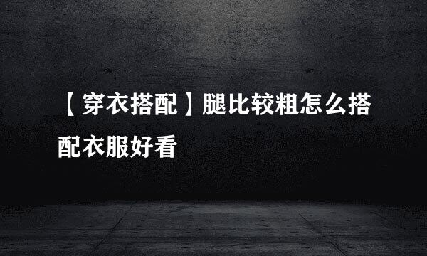 【穿衣搭配】腿比较粗怎么搭配衣服好看