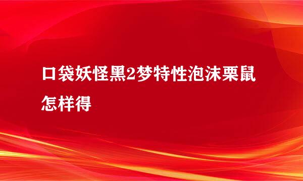 口袋妖怪黑2梦特性泡沫栗鼠怎样得