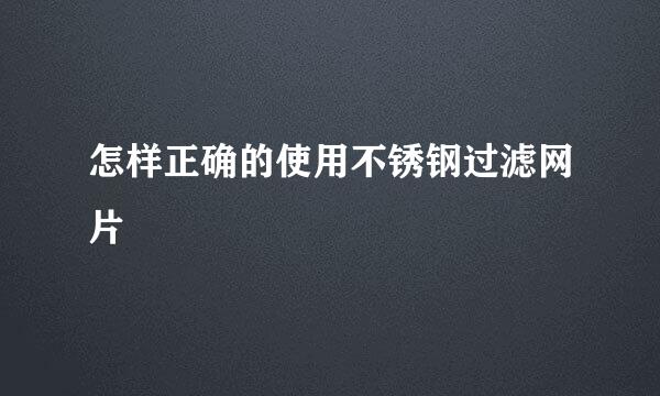 怎样正确的使用不锈钢过滤网片