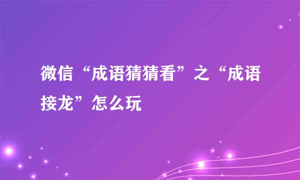 微信“成语猜猜看”之“成语接龙”怎么玩