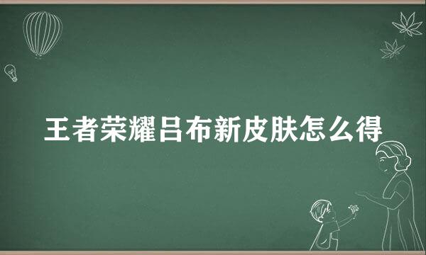 王者荣耀吕布新皮肤怎么得