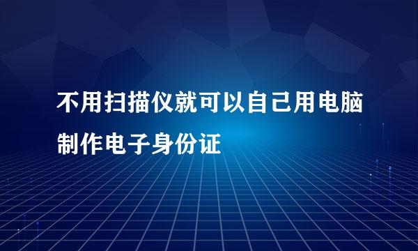 不用扫描仪就可以自己用电脑制作电子身份证