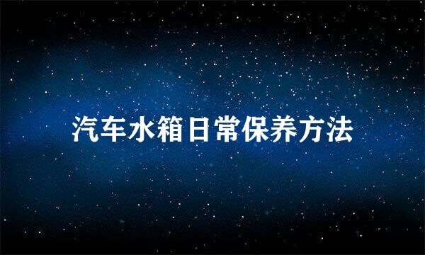 汽车水箱日常保养方法