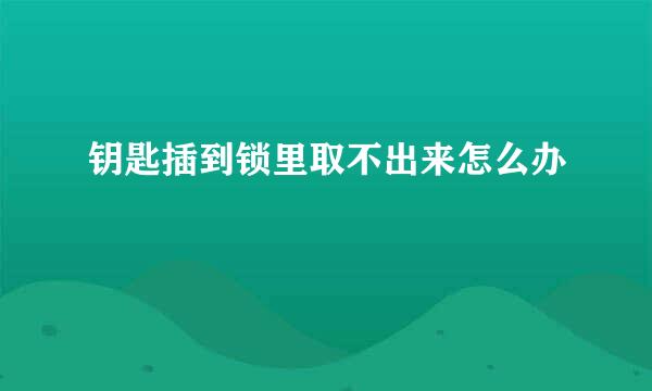 钥匙插到锁里取不出来怎么办