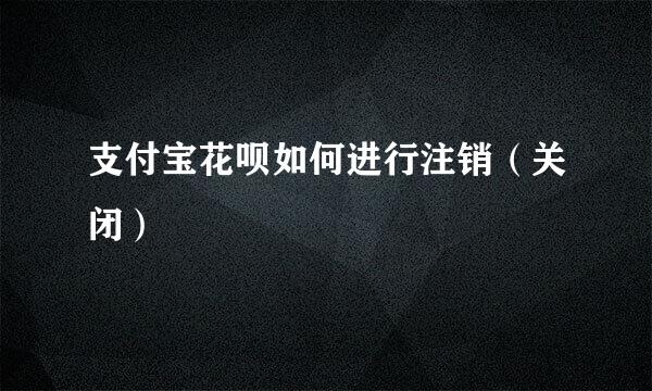 支付宝花呗如何进行注销（关闭）