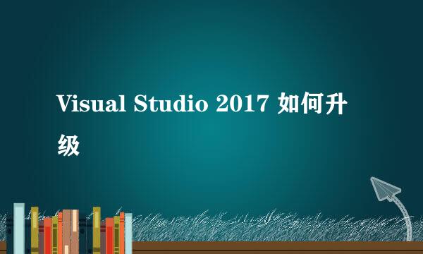 Visual Studio 2017 如何升级