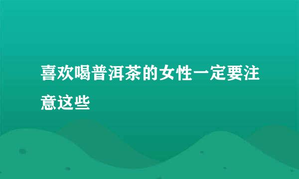 喜欢喝普洱茶的女性一定要注意这些