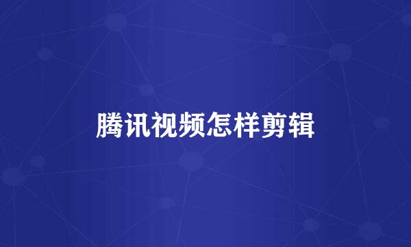 腾讯视频怎样剪辑