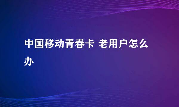 中国移动青春卡 老用户怎么办