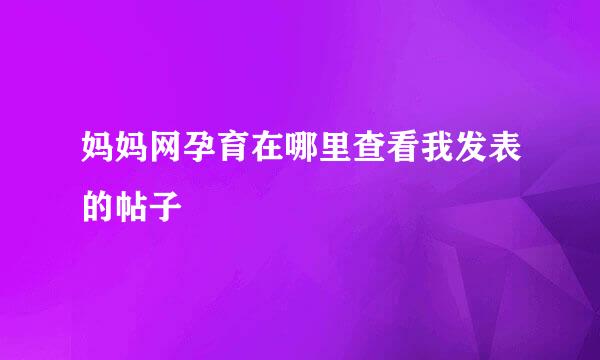 妈妈网孕育在哪里查看我发表的帖子