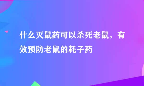 什么灭鼠药可以杀死老鼠,有效预防老鼠的耗子药