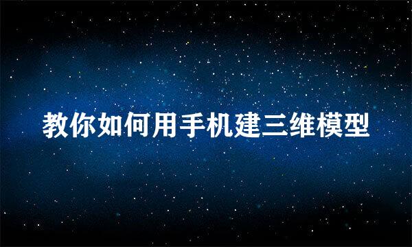 教你如何用手机建三维模型