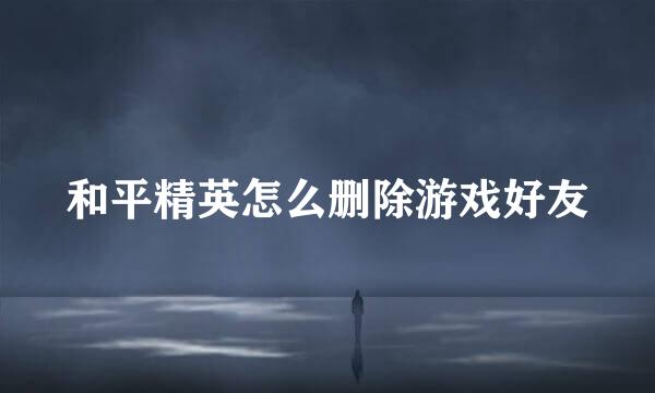 和平精英怎么删除游戏好友