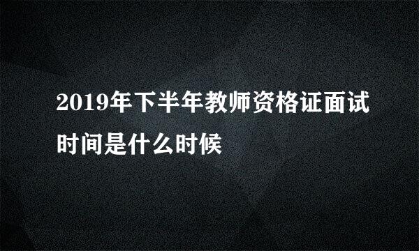 2019年下半年教师资格证面试时间是什么时候