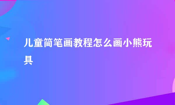 儿童简笔画教程怎么画小熊玩具