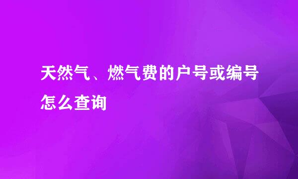 天然气、燃气费的户号或编号怎么查询
