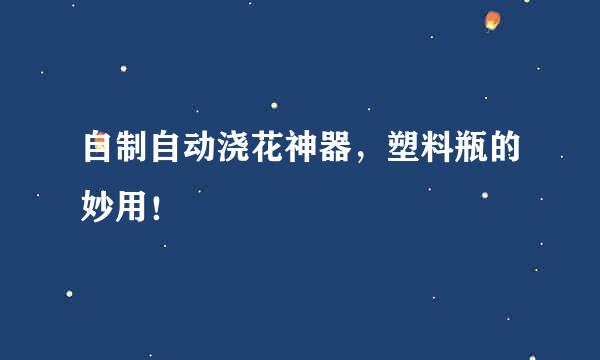 自制自动浇花神器，塑料瓶的妙用！