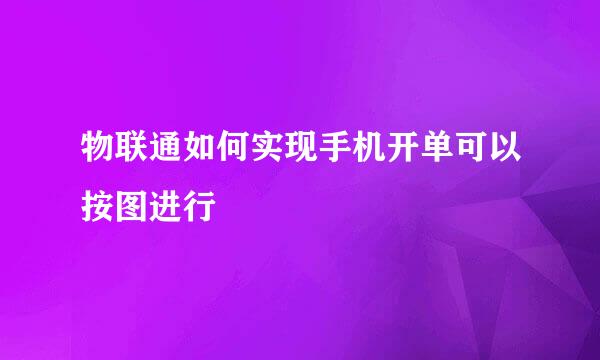 物联通如何实现手机开单可以按图进行