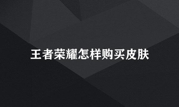 王者荣耀怎样购买皮肤