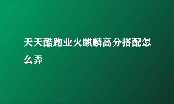 天天酷跑业火麒麟高分搭配怎么弄