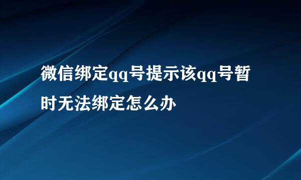 微信绑定qq号提示该qq号暂时无法绑定怎么办