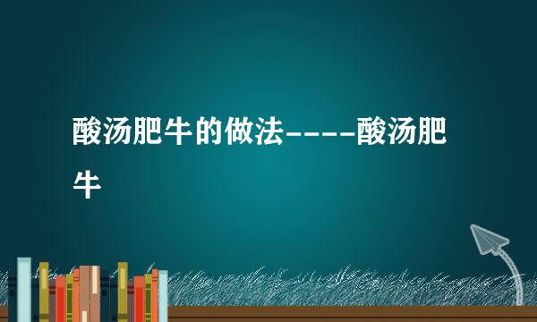 酸汤肥牛的做法----酸汤肥牛