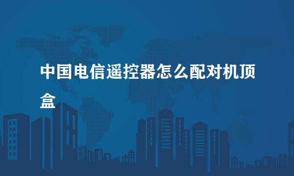 中国电信遥控器怎么配对机顶盒