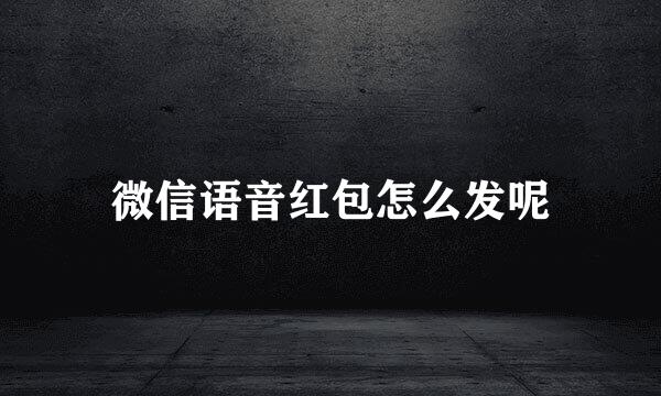微信语音红包怎么发呢
