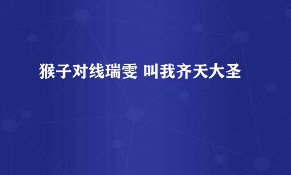 猴子对线瑞雯 叫我齐天大圣