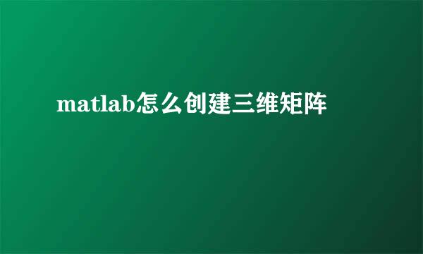 matlab怎么创建三维矩阵