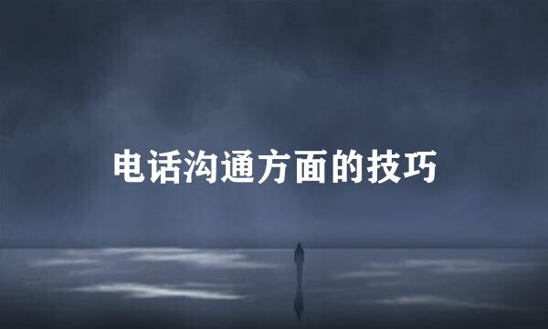电话沟通方面的技巧