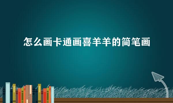 怎么画卡通画喜羊羊的简笔画