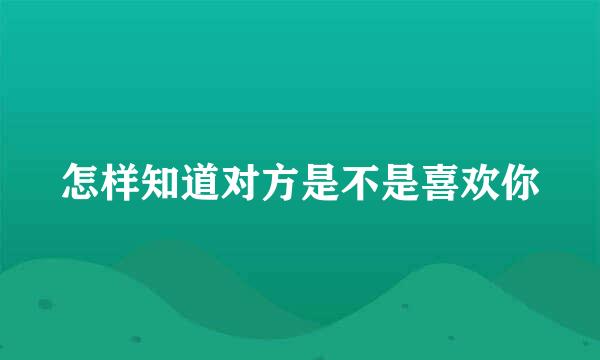 怎样知道对方是不是喜欢你