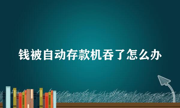 钱被自动存款机吞了怎么办