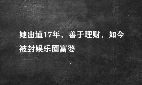她出道17年,善于理财,如今被封娱乐圈富婆