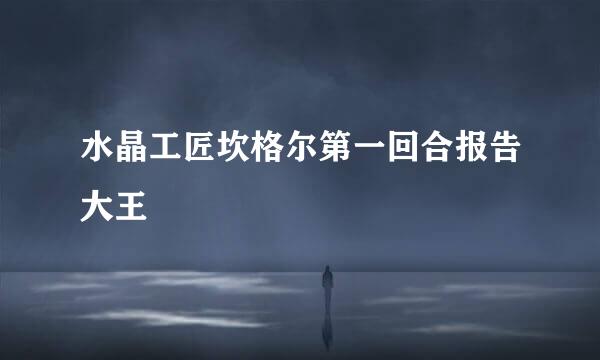 水晶工匠坎格尔第一回合报告大王