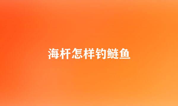 海杆怎样钓鲢鱼