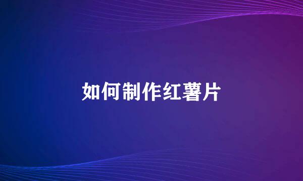 如何制作红薯片