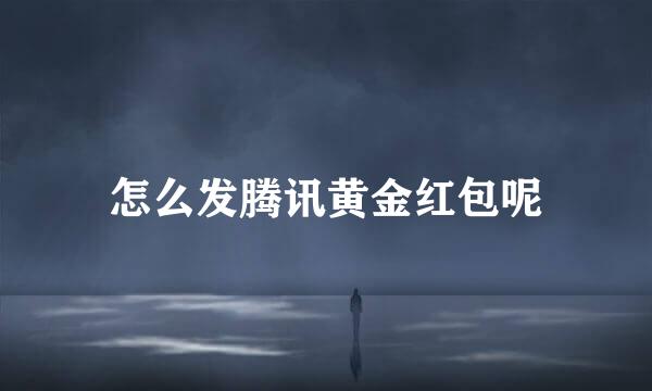 怎么发腾讯黄金红包呢