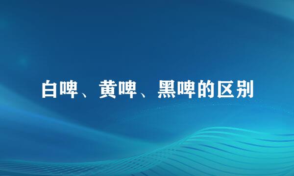 白啤、黄啤、黑啤的区别