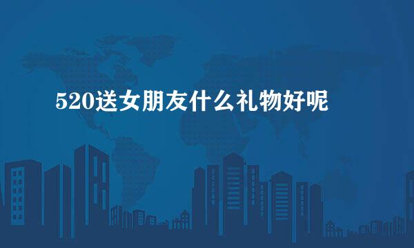 520送女朋友什么礼物好呢
